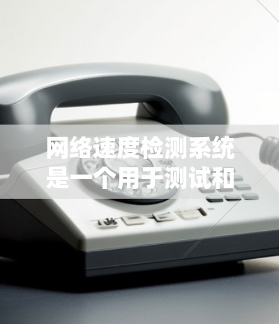 网络速度检测系统是一个用于测试和监控网络传输速度的工具，通过发送流量数据到服务器，服务器返回速度数据，然后进行计算和反馈。以下是对其工作的详细总结