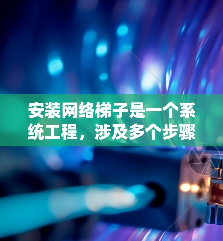 安装网络梯子是一个系统工程，涉及多个步骤，确保每一步都正确执行以避免问题。以下是对网络梯子安装步骤的详细指南
