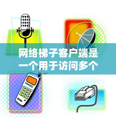 网络梯子客户端是一个用于访问多个网络资源的工具，通常通过浏览器或服务器管理系统实现。以下是详细的步骤和建议