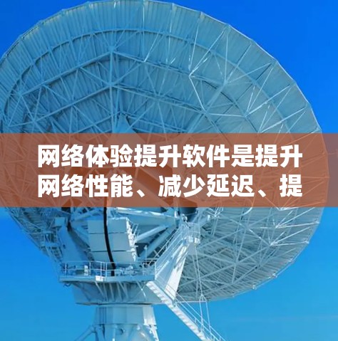 网络体验提升软件是提升网络性能、减少延迟、提高连接质量的常用工具。以下是一些常用的网络提升软件及其功能