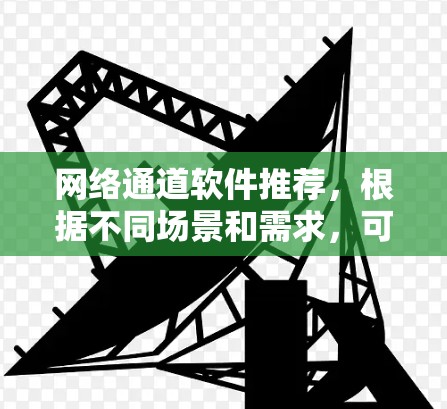 网络通道软件推荐，根据不同场景和需求，可以分为以下几类推荐