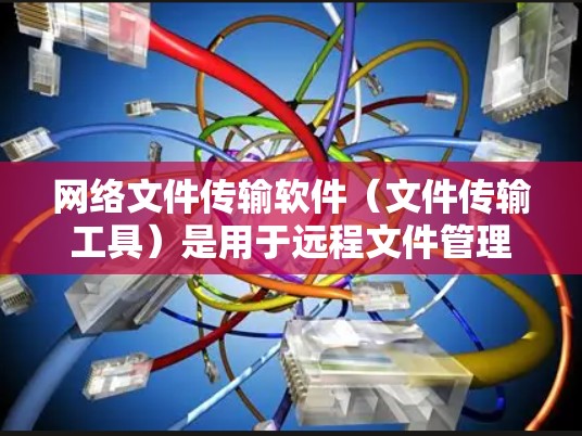 网络文件传输软件（文件传输工具）是用于远程文件管理、文件传输、文件同步等多种功能的工具。以下是一些常用的网络文件传输软件推荐，根据不同的应用场景和功能需求，您可以选择合适的工具
