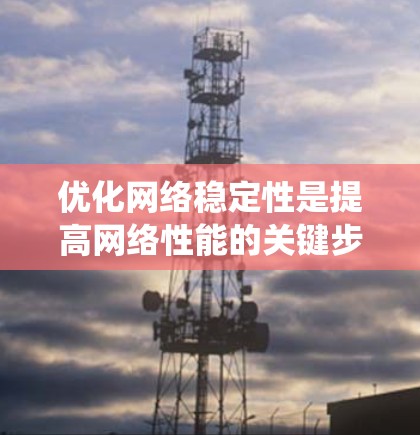 优化网络稳定性是提高网络性能的关键步骤，以下是系统化的优化计划
