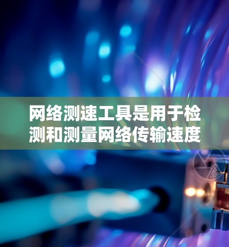 网络测速工具是用于检测和测量网络传输速度的设备或工具，以下是详细的分析和推荐