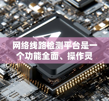 网络线路检测平台是一个功能全面、操作灵活的工具，旨在帮助用户实时监控和管理网络设备的状态，以优化网络环境。以下是对该平台的详细总结和展望