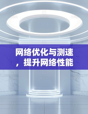 网络优化与测速，提升网络性能的科学方法
