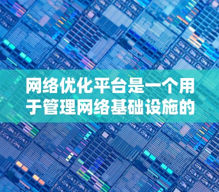 网络优化平台是一个用于管理网络基础设施的系统，旨在优化网络结构、性能和可靠性。以下是其关键组成部分和功能