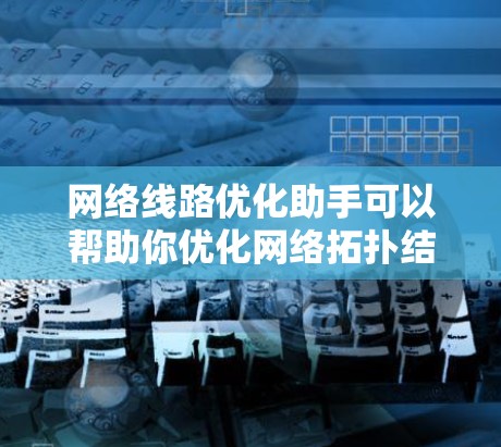 网络线路优化助手可以帮助你优化网络拓扑结构、选择合适的网络设备、调整网络配置等，以提高网络性能和稳定性。以下是一些常见的优化建议