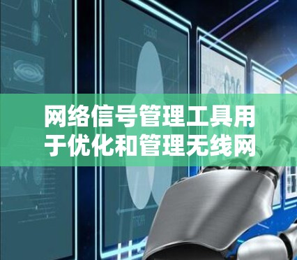 网络信号管理工具用于优化和管理无线网络环境，帮助提升设备性能和信号质量。以下是对网络信号管理工具的详细介绍
