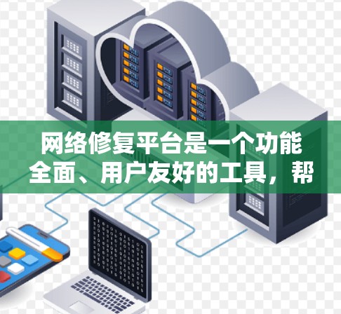 网络修复平台是一个功能全面、用户友好的工具，帮助用户解决网络连接问题，提供多种解决方案。以下是其详细功能和特点总结