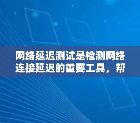 网络延迟测试是检测网络连接延迟的重要工具，帮助确保网络的稳定性和可靠性。以下是详细的网络延迟测试步骤和解释