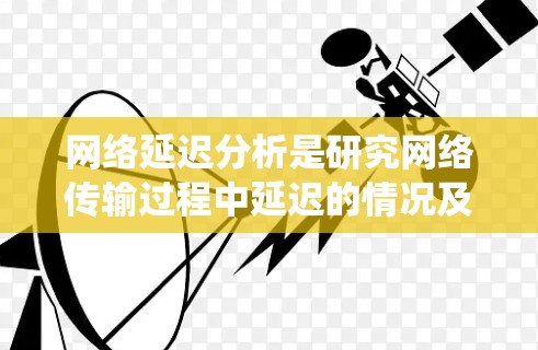 网络延迟分析是研究网络传输过程中延迟的情况及其对系统性能的影响的过程。网络延迟指的是网络连接或传输过程中数据传输过程中所发生的延迟，通常用毫秒（ms）来表示。以下是对网络延迟分析的详细说明