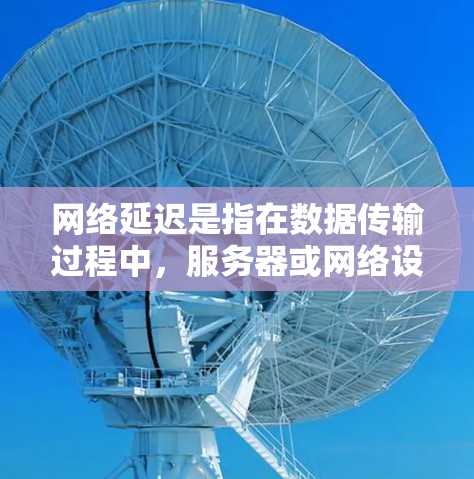 网络延迟是指在数据传输过程中，服务器或网络设备之间的时间差。它通常表现为延迟累积、延迟波动、延迟不一致等现象，影响用户体验，导致延迟加载变慢或变差