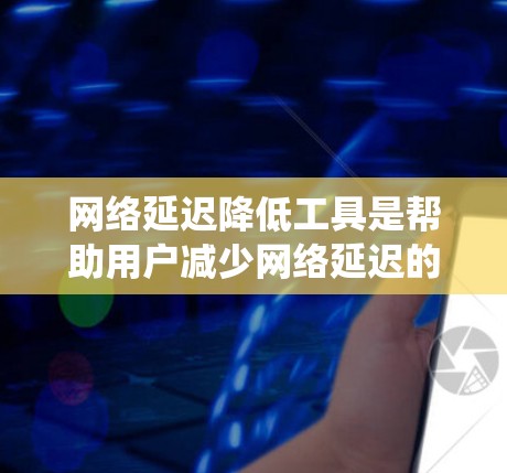 网络延迟降低工具是帮助用户减少网络延迟的工具，以提高网页显示效果。以下是对这些工具的系统总结和推荐，帮助您做出最佳选择