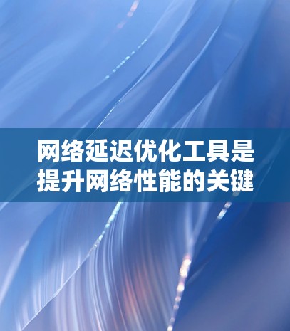 网络延迟优化工具是提升网络性能的关键，通过优化数据传输，减少延迟，提升用户体验。以下是几个主要的网络延迟优化工具及其使用方法