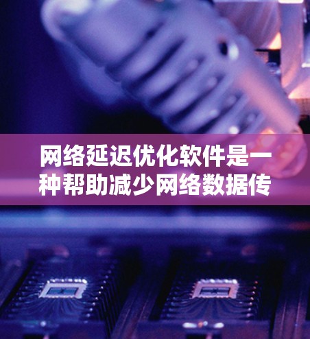 网络延迟优化软件是一种帮助减少网络数据传输延迟的工具，通过多种方法优化网络路径、调整设备设置等，以提升数据传输效率。以下是对网络延迟优化软件的详细指南