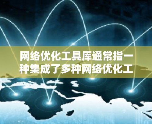 网络优化工具库通常指一种集成了多种网络优化工具和接口的软件包，旨在提供快速、灵活和高效的网络优化解决方案。以下是一些常见的网络优化工具库及其特点