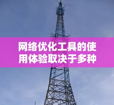 网络优化工具的使用体验取决于多种因素，包括工具的性能、功能、用户群体的特点以及具体使用的场景。以下是一些网络优化工具的真实使用体验的分析和总结