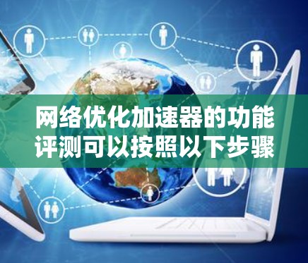 网络优化加速器的功能评测可以按照以下步骤进行