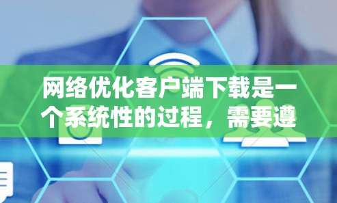 网络优化客户端下载是一个系统性的过程，需要遵循以下步骤确保高效和可靠的网络连接。以下是对网络优化客户端下载的详细指南