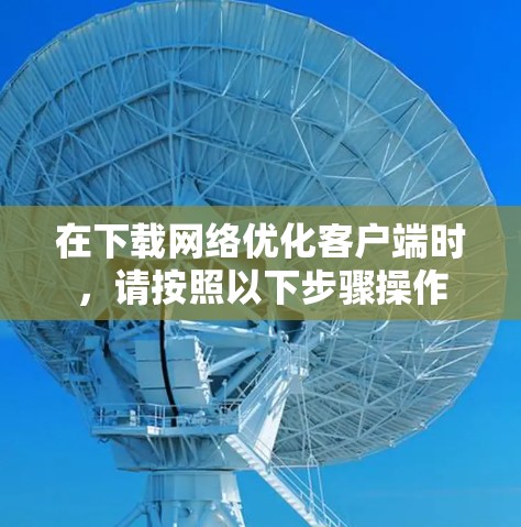 在下载网络优化客户端时，请按照以下步骤操作