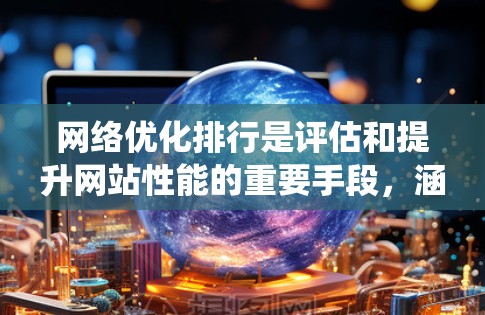 网络优化排行是评估和提升网站性能的重要手段，涵盖了访问量、转化率、留存率、加载速度等多个关键指标。以下是对网络优化排行的系统性总结
