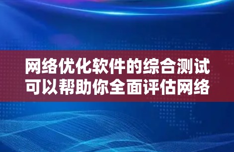 网络优化软件的综合测试可以帮助你全面评估网络性能，发现潜在的问题并优化解决方案。以下是一些常用的网络测试工具及其使用方法