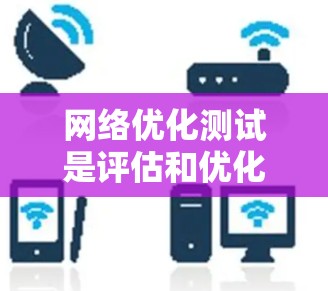 网络优化测试是评估和优化互联网性能的重要步骤，通过测试可以发现和解决问题，从而提升网络效率和稳定性。以下是一步步的指南