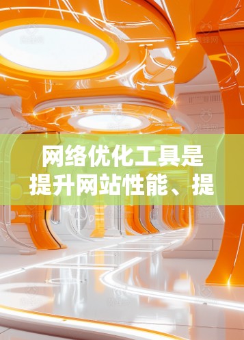 网络优化工具是提升网站性能、提高用户体验并增强搜索引擎排名的关键工具。以下是对这些工具的详细分析