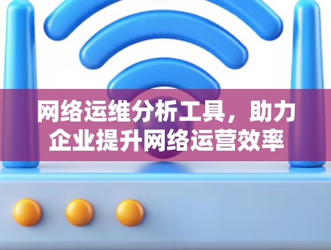 网络运维分析工具，助力企业提升网络运营效率