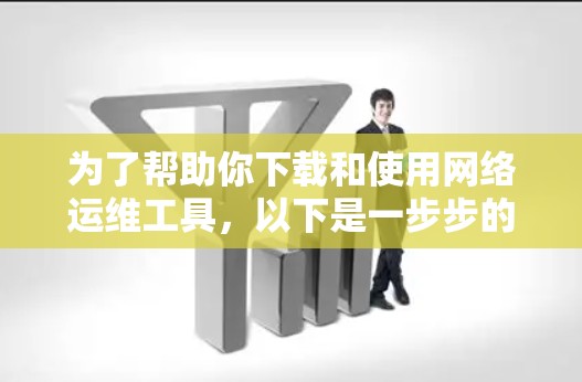 为了帮助你下载和使用网络运维工具，以下是一步步的指南
