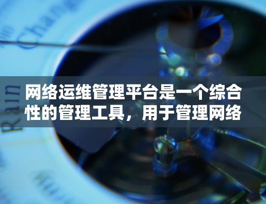 网络运维管理平台是一个综合性的管理工具，用于管理网络运维相关的事务，包括设备管理、服务管理、监控、安全和云服务管理。以下是对该平台的详细总结