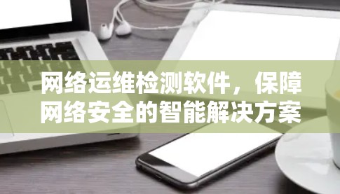 网络运维检测软件，保障网络安全的智能解决方案