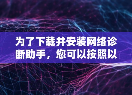 为了下载并安装网络诊断助手，您可以按照以下步骤操作
