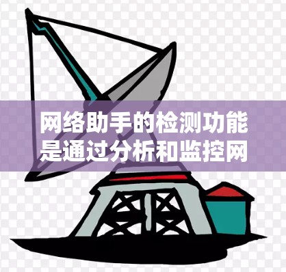 网络助手的检测功能是通过分析和监控网络的参数和状态，确保助手能够正常运行和访问所需设备，同时维护网络的稳定性和安全性。以下是对网络助手检测功能的详细分析和总结