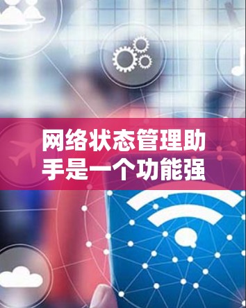 网络状态管理助手是一个功能强大的工具，帮助用户管理网络环境，优化网络性能。以下是对其功能和使用的详细说明