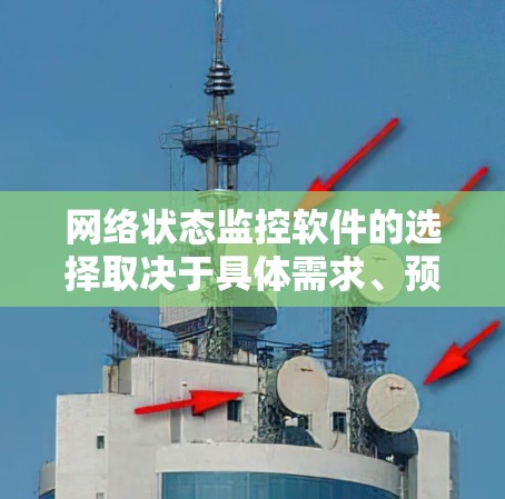 网络状态监控软件的选择取决于具体需求、预算和用户背景。以下是对不同软件的总结
