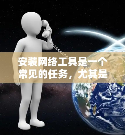 安装网络工具是一个常见的任务，尤其是在开发、测试或数据分析时。下面是一些常见的网络工具及其安装教程，供你参考