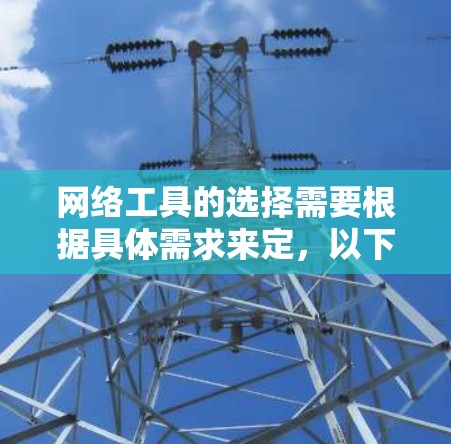 网络工具的选择需要根据具体需求来定，以下是一些推荐的网络管理工具和应用工具，供你参考