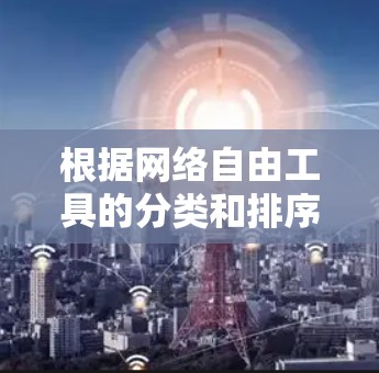 根据网络自由工具的分类和排序标准，以下是网络自由工具的整理和排序