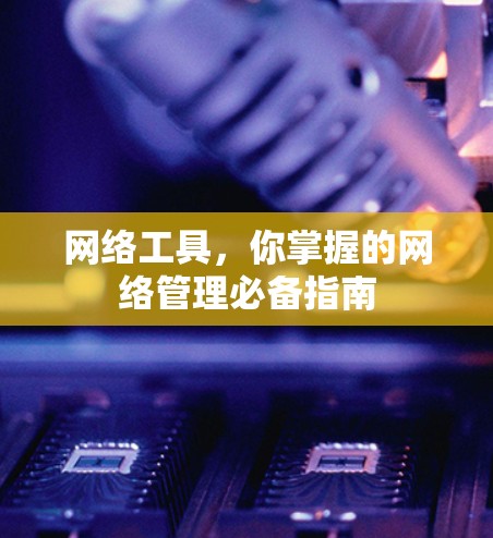 网络工具，你掌握的网络管理必备指南