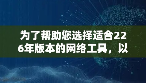 为了帮助您选择适合226年版本的网络工具，以下是详细的分析和建议