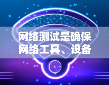 网络测试是确保网络工具、设备或服务正常运行的关键步骤。以下是一个详细的网络测试指南，帮助您高效地测试网络环境