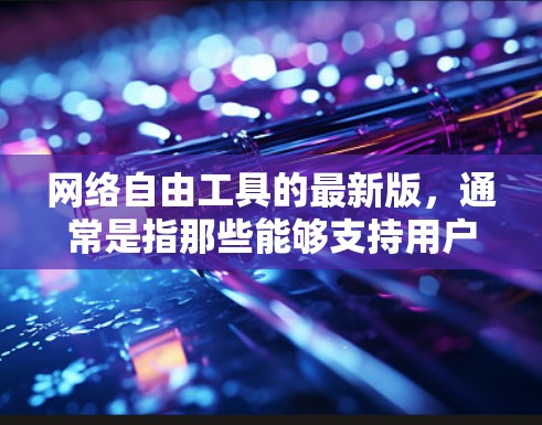 网络自由工具的最新版，通常是指那些能够支持用户在任何设备上访问互联网、管理多网络环境、实时监控流量和进行其他网络操作的工具。以下是一些常见的网络工具及其特点