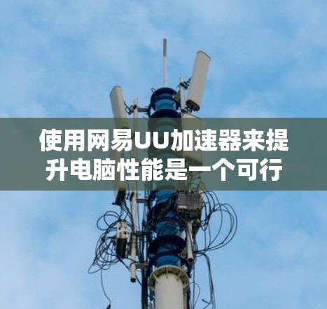使用网易UU加速器来提升电脑性能是一个可行且有效的方法。以下是一个详细的步骤指南，帮助你顺利使用该加速器