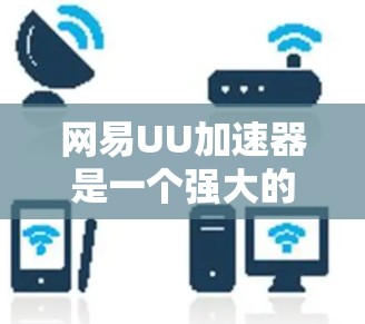 网易UU加速器是一个强大的海外加速工具，适合PC、手机和平板用户加速游戏。以下是其主要功能、优势、使用步骤及注意事项的详细说明