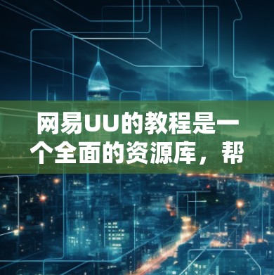 网易UU的教程是一个全面的资源库，帮助用户高效管理文件和数据。以下是基于教程的详细步骤