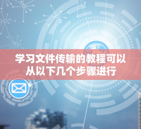 学习文件传输的教程可以从以下几个步骤进行