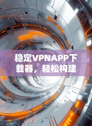 稳定VPNAPP下载器，轻松构建安全网络的首选工具