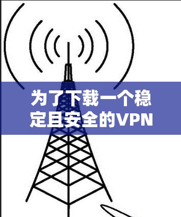 为了下载一个稳定且安全的VPN应用，以下是一些步骤和建议
